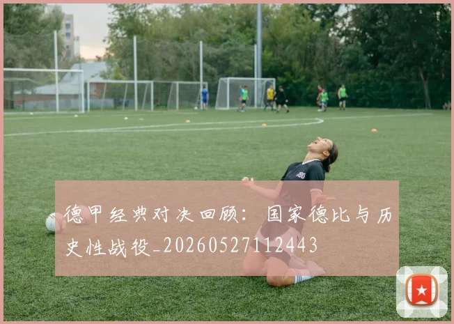 德甲经典对决回顾：国家德比与历史性战役_20260527112443