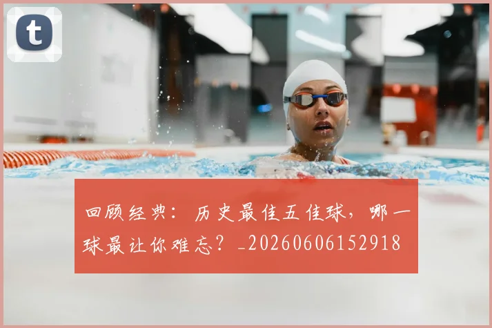 回顾经典:历史最佳五佳球,哪一球最让你难忘?_20260606152918