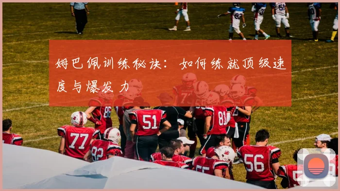 姆巴佩训练秘诀：如何练就顶级速度与爆发力