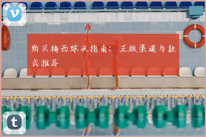 购买梅西球衣指南:正版渠道与款式推荐