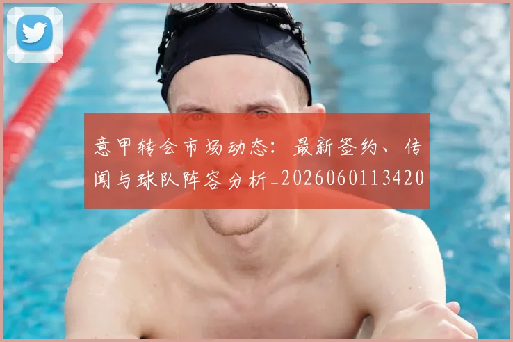 意甲转会市场动态:最新签约、传闻与球队阵容分析_20260601134200