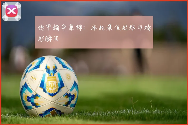 德甲精华集锦：本轮最佳进球与精彩瞬间
