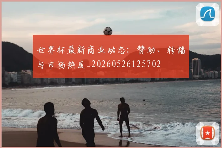 世界杯最新商业动态:赞助、转播与市场热度_20260526125702