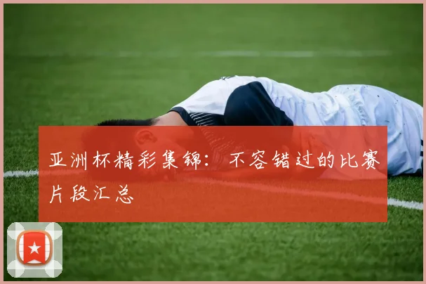 亚洲杯精彩集锦:不容错过的比赛片段汇总