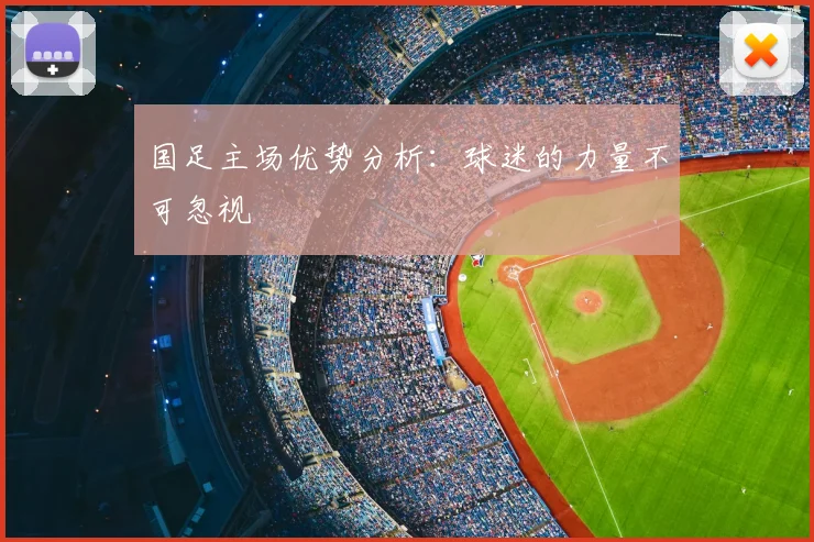 国足主场优势分析:球迷的力量不可忽视