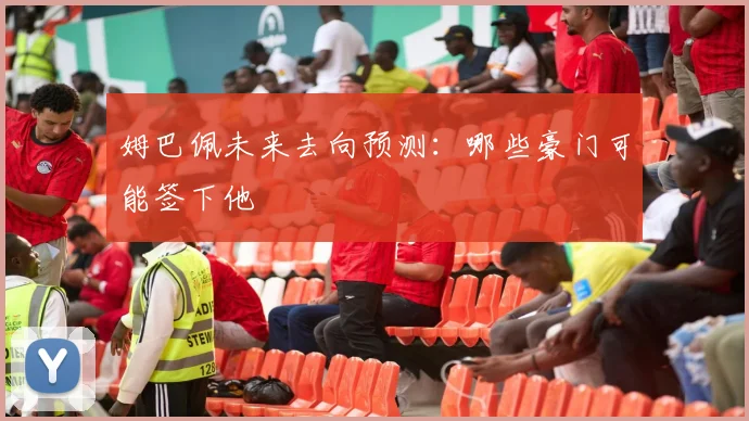姆巴佩未来去向预测:哪些豪门可能签下他