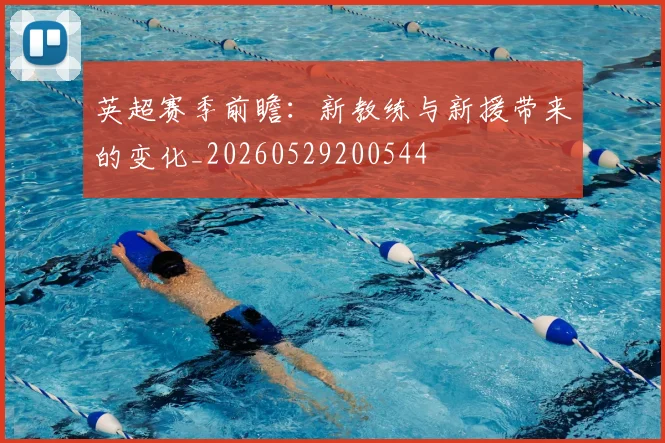 英超赛季前瞻:新教练与新援带来的变化_20260529200544