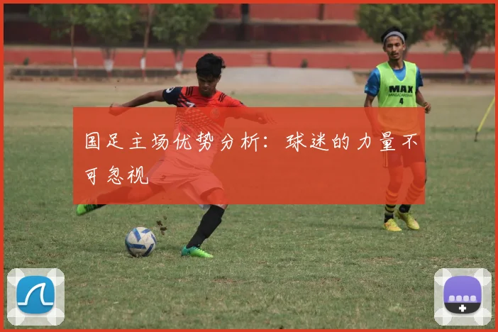 国足主场优势分析：球迷的力量不可忽视