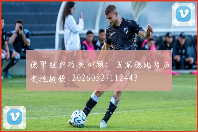 德甲经典对决回顾:国家德比与历史性战役_20260527112443