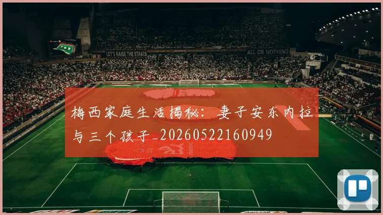 梅西家庭生活揭秘:妻子安东内拉与三个孩子_20260522160949