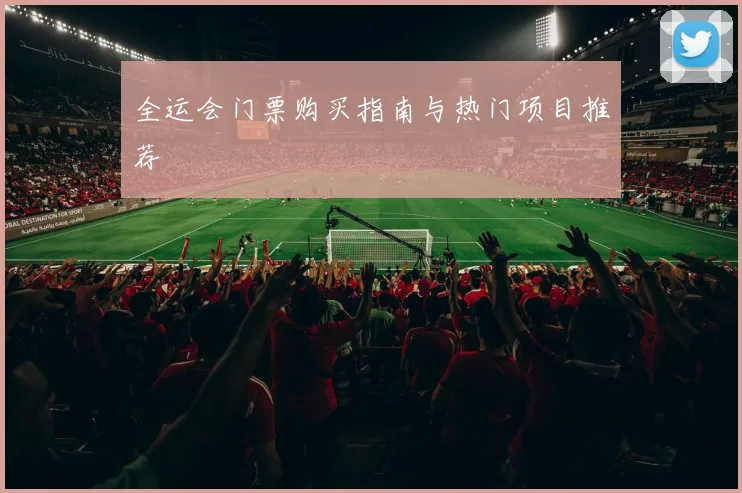 全运会门票购买指南与热门项目推荐