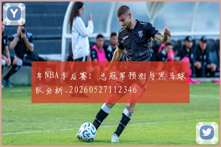 年NBA季后赛:总冠军预测与黑马球队分析_20260527112346