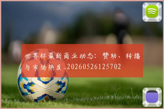 世界杯最新商业动态:赞助、转播与市场热度_20260526125702